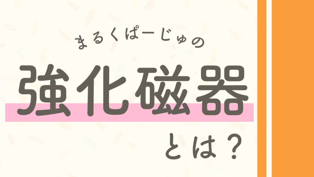 まるくぱーじゅの強化磁気とは?